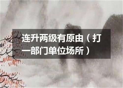 连升两级有原由（打一部门单位场所）
