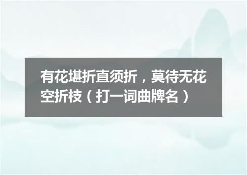 有花堪折直须折，莫待无花空折枝（打一词曲牌名）