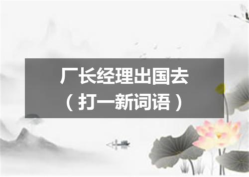 厂长经理出国去（打一新词语）