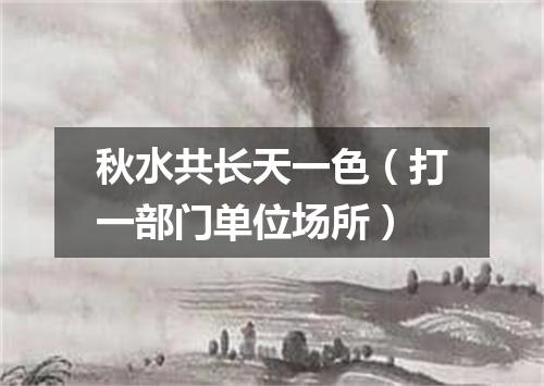 秋水共长天一色（打一部门单位场所）