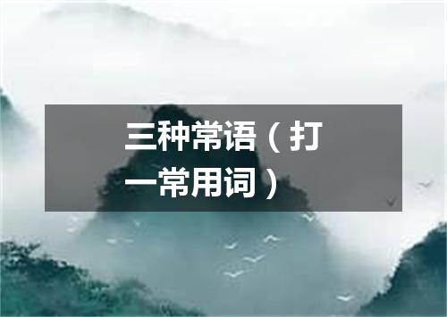 三种常语（打一常用词）