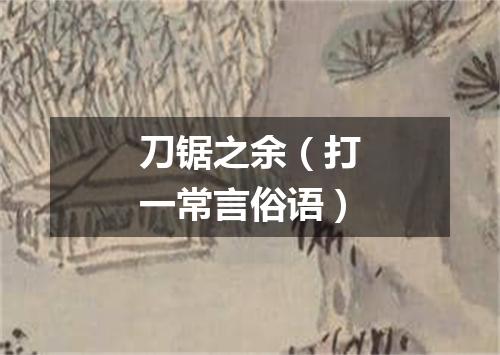 刀锯之余（打一常言俗语）
