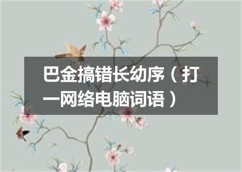 巴金搞错长幼序（打一网络电脑词语）
