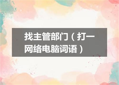 找主管部门（打一网络电脑词语）