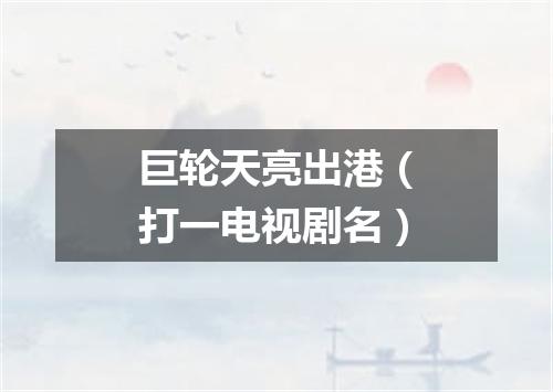 巨轮天亮出港（打一电视剧名）