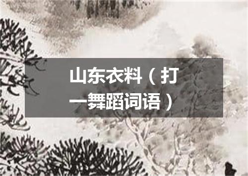 山东衣料（打一舞蹈词语）