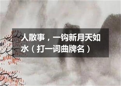 人散事，一钩新月天如水（打一词曲牌名）
