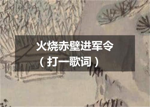火烧赤壁进军令（打一歌词）