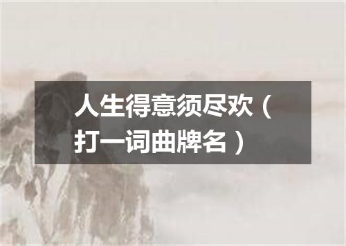 人生得意须尽欢（打一词曲牌名）