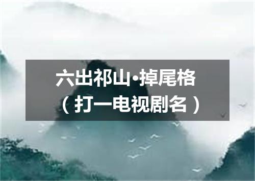 六出祁山·掉尾格（打一电视剧名）