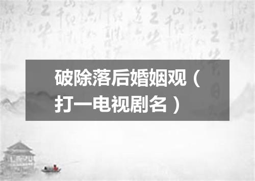 破除落后婚姻观（打一电视剧名）