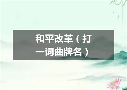 和平改革（打一词曲牌名）