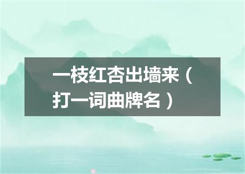 一枝红杏出墙来（打一词曲牌名）
