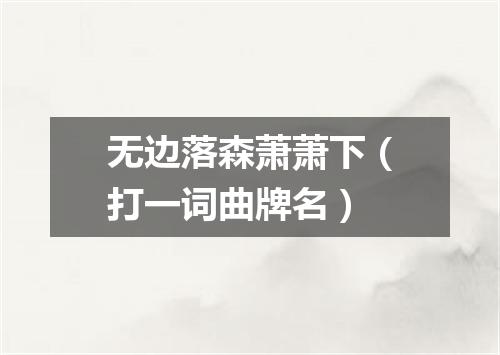 无边落森萧萧下（打一词曲牌名）
