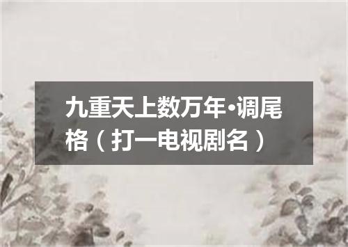九重天上数万年·调尾格（打一电视剧名）
