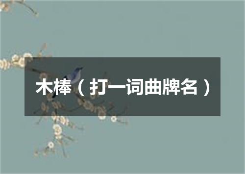 木棒（打一词曲牌名）