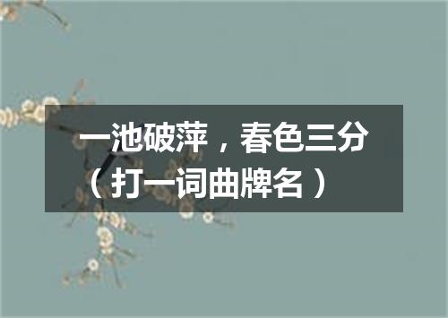 一池破萍，春色三分（打一词曲牌名）