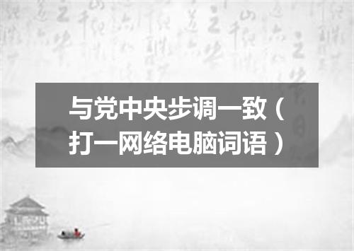 与党中央步调一致（打一网络电脑词语）