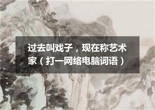 过去叫戏子，现在称艺术家（打一网络电脑词语）