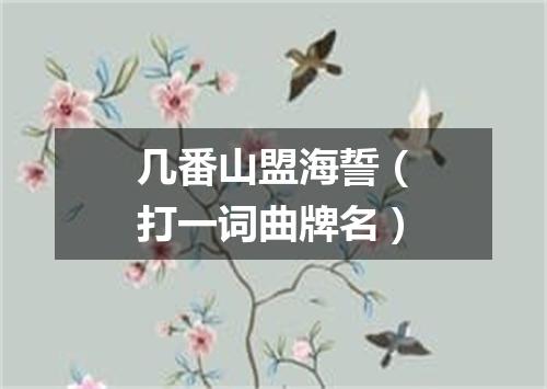 几番山盟海誓（打一词曲牌名）