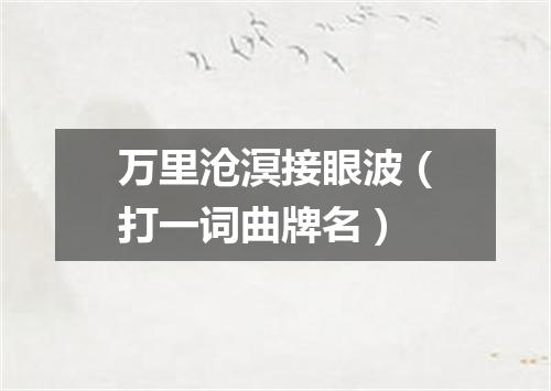 万里沧溟接眼波（打一词曲牌名）