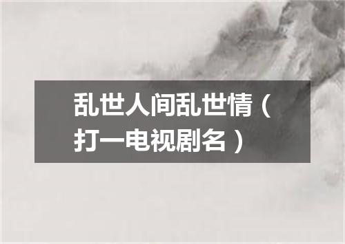 乱世人间乱世情（打一电视剧名）