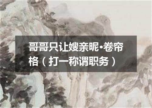 哥哥只让嫂亲昵·卷帘格（打一称谓职务）