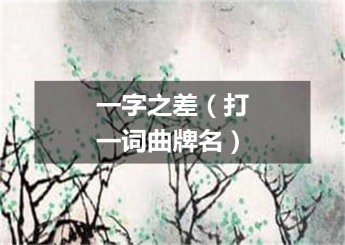 一字之差（打一词曲牌名）