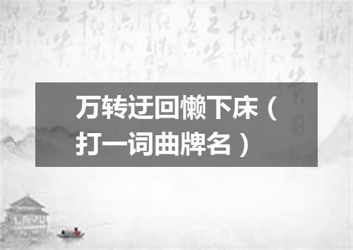 万转迂回懒下床（打一词曲牌名）