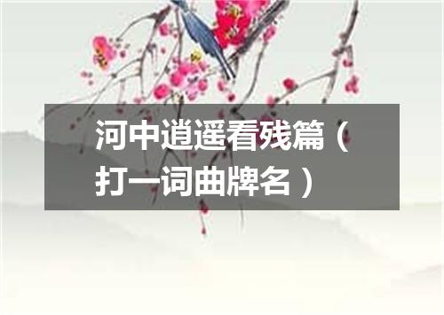 河中逍遥看残篇（打一词曲牌名）