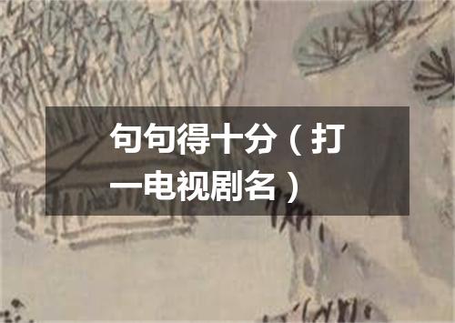 句句得十分（打一电视剧名）