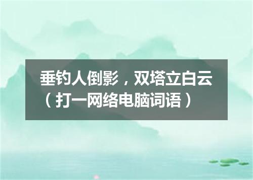 垂钓人倒影，双塔立白云（打一网络电脑词语）