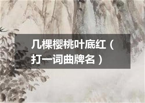 几棵樱桃叶底红（打一词曲牌名）