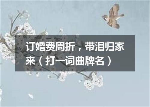 订婚费周折，带泪归家来（打一词曲牌名）
