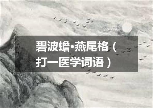 碧波蟾·燕尾格（打一医学词语）