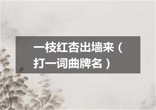 一枝红杏出墙来（打一词曲牌名）