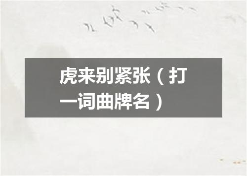 虎来别紧张（打一词曲牌名）
