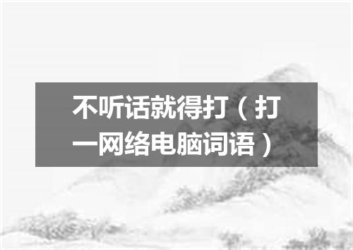 不听话就得打（打一网络电脑词语）