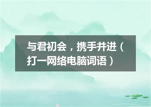 与君初会，携手并进（打一网络电脑词语）