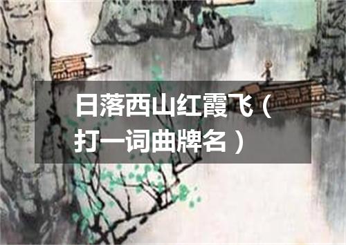 日落西山红霞飞（打一词曲牌名）