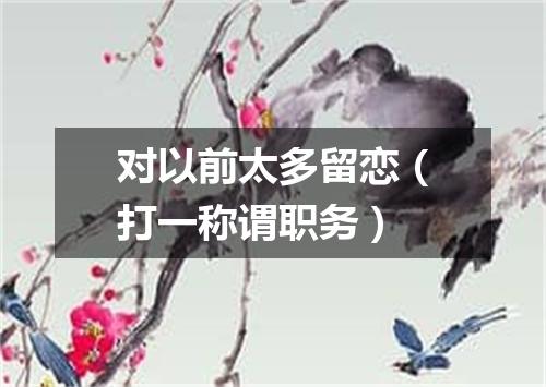 对以前太多留恋（打一称谓职务）