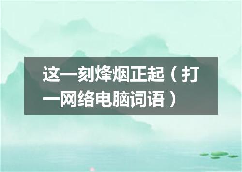 这一刻烽烟正起（打一网络电脑词语）