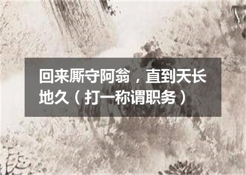 回来厮守阿翁，直到天长地久（打一称谓职务）