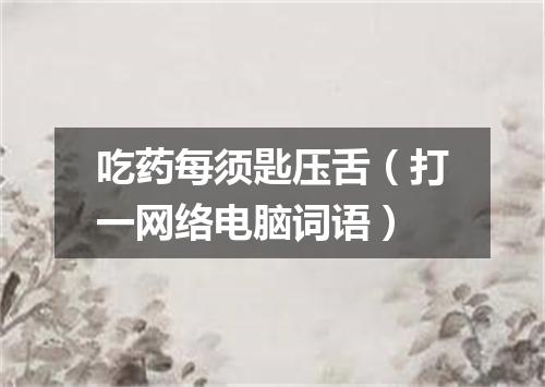 吃药每须匙压舌（打一网络电脑词语）