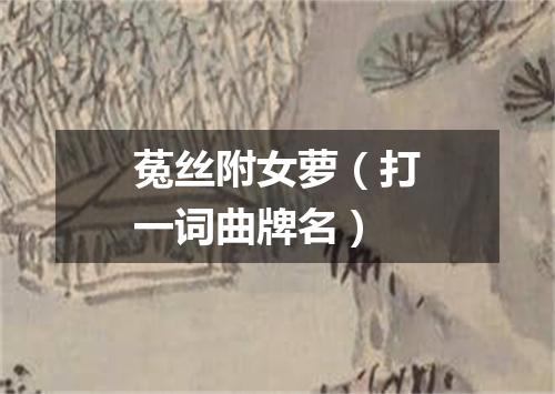 菟丝附女萝（打一词曲牌名）