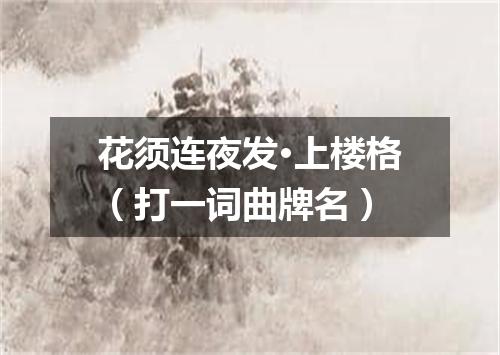 花须连夜发·上楼格（打一词曲牌名）