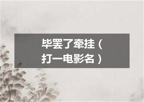 毕罢了牵挂（打一电影名）