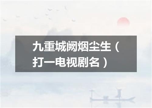 九重城阙烟尘生（打一电视剧名）