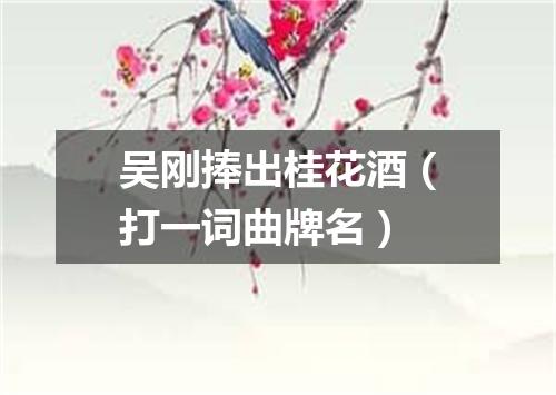 吴刚捧出桂花酒（打一词曲牌名）