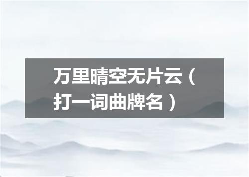 万里晴空无片云（打一词曲牌名）